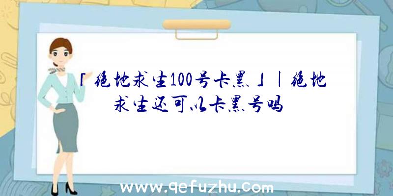 「绝地求生100号卡黑」|绝地求生还可以卡黑号吗